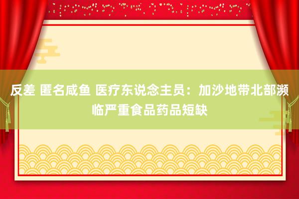 反差 匿名咸鱼 医疗东说念主员：加沙地带北部濒临严重食品药品短缺