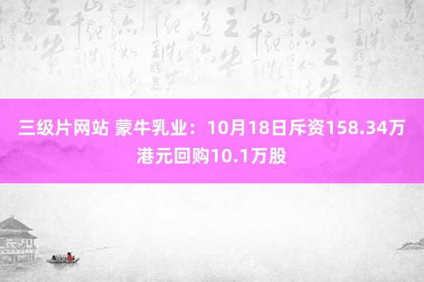 三级片网站 蒙牛乳业：10月18日斥资158.34万港元回购10.1万股