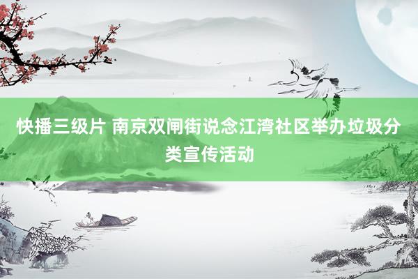 快播三级片 南京双闸街说念江湾社区举办垃圾分类宣传活动