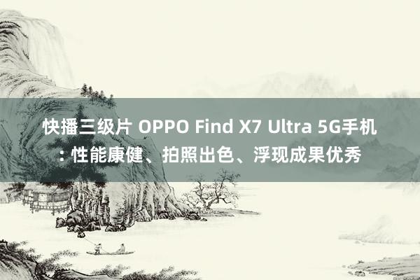 快播三级片 OPPO Find X7 Ultra 5G手机: 性能康健、拍照出色、浮现成果优秀