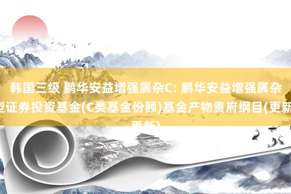 韩国三级 鹏华安益增强羼杂C: 鹏华安益增强羼杂型证券投资基金(C类基金份额)基金产物贵府纲目(更新)