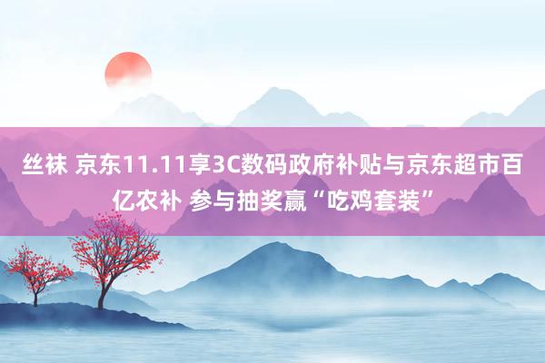 丝袜 京东11.11享3C数码政府补贴与京东超市百亿农补 参与抽奖赢“吃鸡套装”