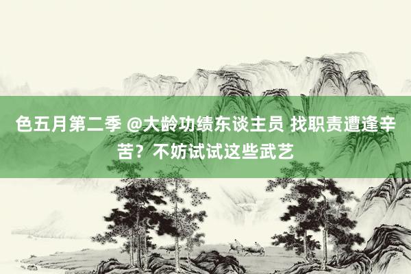 色五月第二季 @大龄功绩东谈主员 找职责遭逢辛苦？不妨试试这些武艺