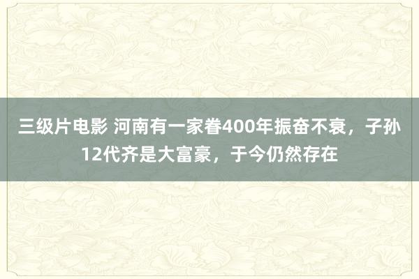 三级片电影 河南有一家眷400年振奋不衰，子孙12代齐是大富豪，于今仍然存在