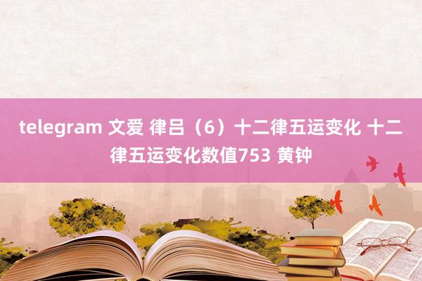 telegram 文爱 律吕（6）十二律五运变化 十二律五运变化数值753 黄钟