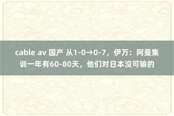 cable av 国产 从1-0→0-7，伊万：阿曼集训一年有60-80天，他们对日本没可输的