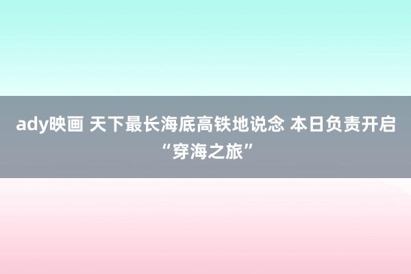 ady映画 天下最长海底高铁地说念 本日负责开启“穿海之旅”