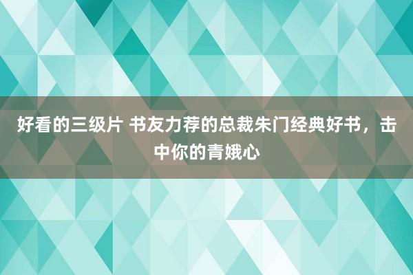 好看的三级片 书友力荐的总裁朱门经典好书，击中你的青娥心