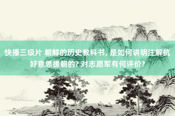 快播三级片 朝鲜的历史教科书， 是如何讲明注解抗好意思援朝的? 对志愿军有何评价?