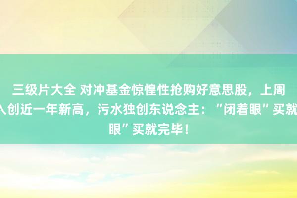 三级片大全 对冲基金惊惶性抢购好意思股，上周净买入创近一年新高，污水独创东说念主：“闭着眼”买就完毕！