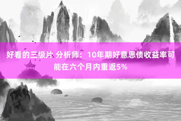 好看的三级片 分析师：10年期好意思债收益率可能在六个月内重返5%