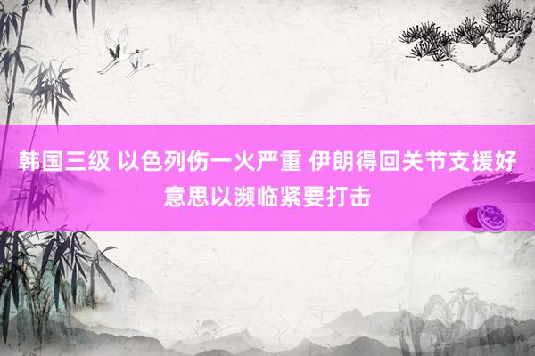 韩国三级 以色列伤一火严重 伊朗得回关节支援好意思以濒临紧要打击