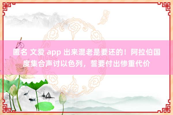 匿名 文爱 app 出来混老是要还的！阿拉伯国度集合声讨以色列，誓要付出惨重代价