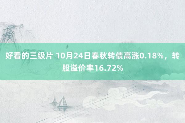 好看的三级片 10月24日春秋转债高涨0.18%，转股溢价率16.72%