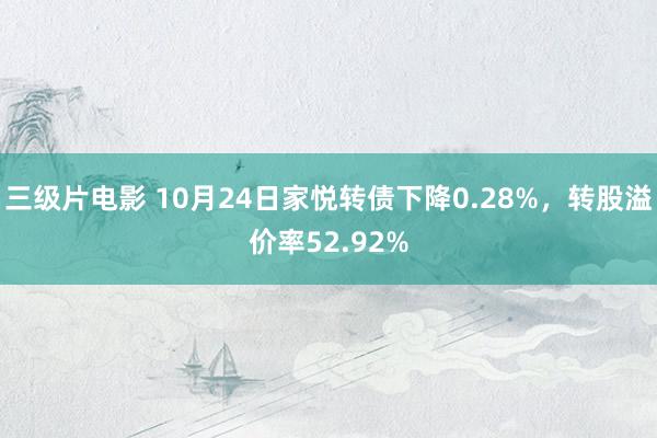 三级片电影 10月24日家悦转债下降0.28%，转股溢价率52.92%