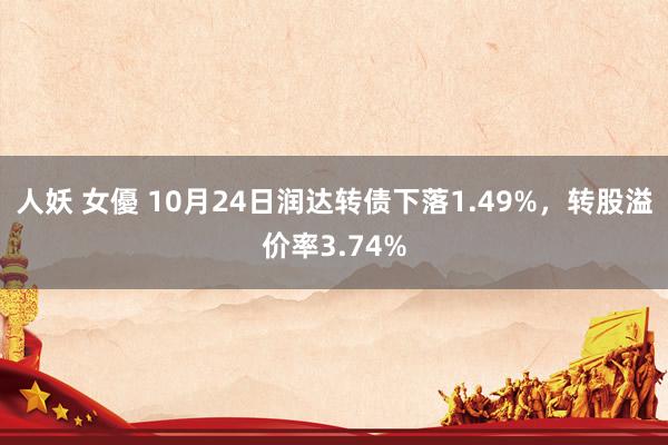 人妖 女優 10月24日润达转债下落1.49%，转股溢价率3.74%