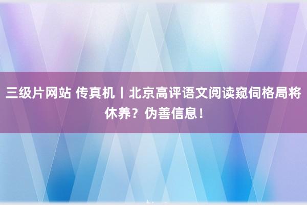 三级片网站 传真机丨北京高评语文阅读窥伺格局将休养？伪善信息！