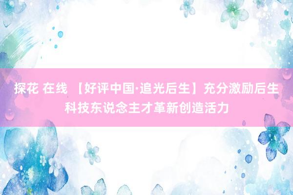 探花 在线 【好评中国·追光后生】充分激励后生科技东说念主才革新创造活力