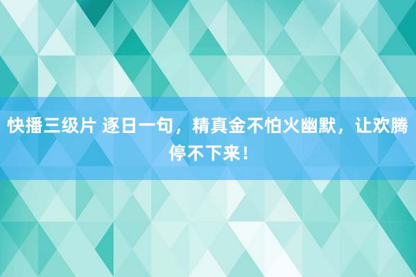 快播三级片 逐日一句，精真金不怕火幽默，让欢腾停不下来！