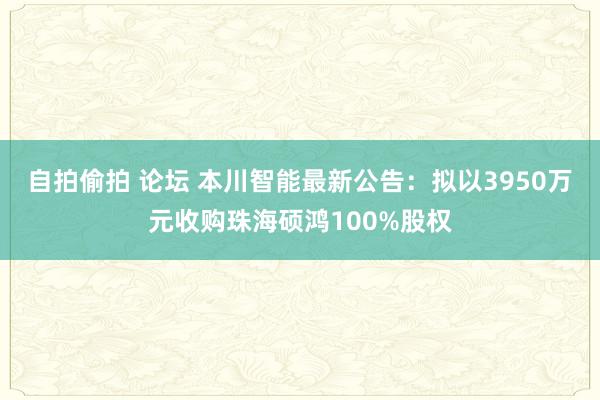 自拍偷拍 论坛 本川智能最新公告：拟以3950万元收购珠海硕鸿100%股权