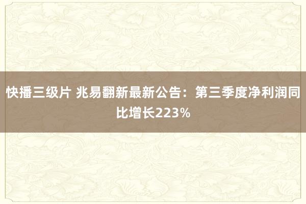 快播三级片 兆易翻新最新公告：第三季度净利润同比增长223%