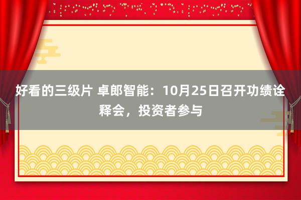 好看的三级片 卓郎智能：10月25日召开功绩诠释会，投资者参与