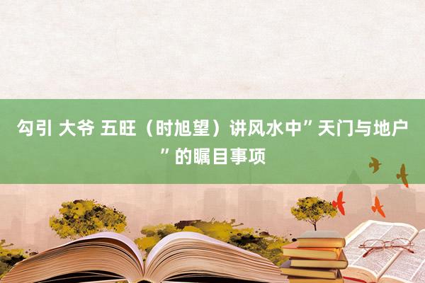 勾引 大爷 五旺（时旭望）讲风水中”天门与地户”的瞩目事项