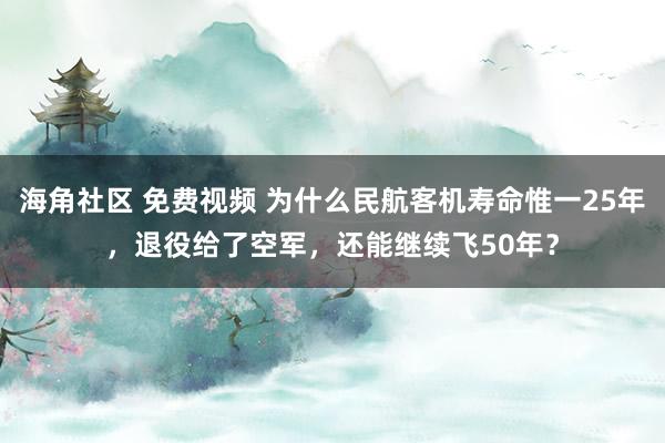 海角社区 免费视频 为什么民航客机寿命惟一25年，退役给了空军，还能继续飞50年？