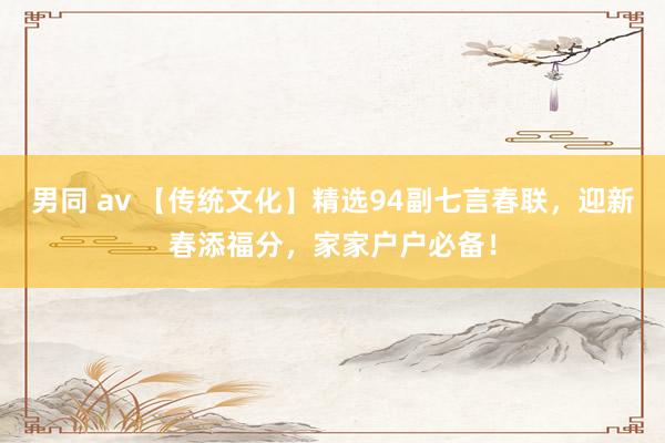 男同 av 【传统文化】精选94副七言春联，迎新春添福分，家家户户必备！