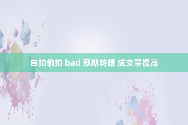 自拍偷拍 bad 预期转暖 成交量提高