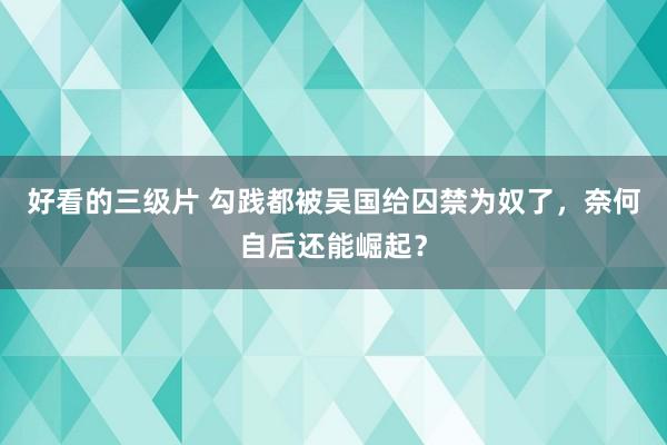 好看的三级片 勾践都被吴国给囚禁为奴了，奈何自后还能崛起？