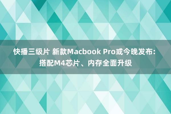 快播三级片 新款Macbook Pro或今晚发布: 搭配M4芯片、内存全面升级