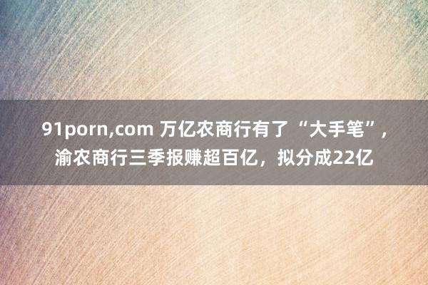 91porn,com 万亿农商行有了 “大手笔”，渝农商行三季报赚超百亿，拟分成22亿