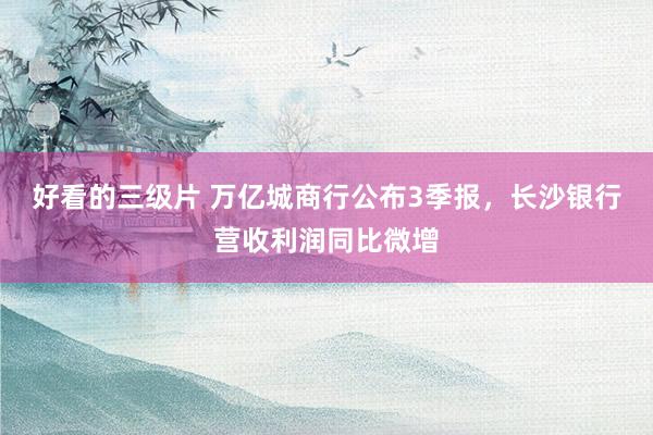 好看的三级片 万亿城商行公布3季报，长沙银行营收利润同比微增