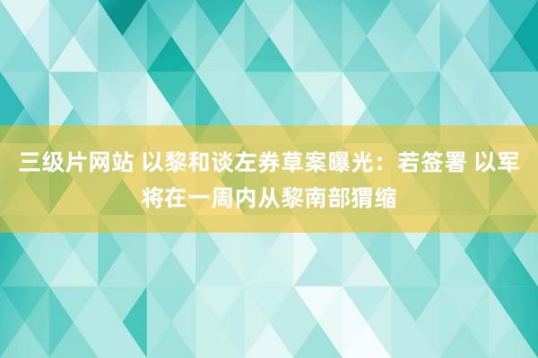 三级片网站 以黎和谈左券草案曝光：若签署 以军将在一周内从黎南部猬缩