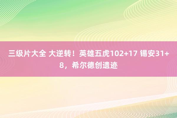 三级片大全 大逆转！英雄五虎102+17 锡安31+8，希尔德创遗迹