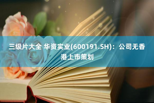 三级片大全 华资实业(600191.SH)：公司无香港上市策划