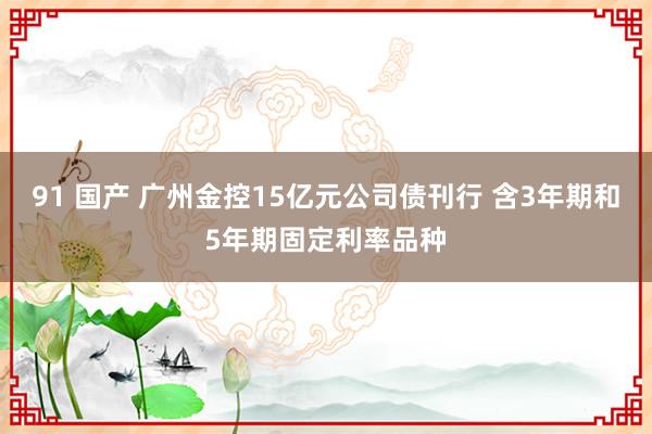 91 国产 广州金控15亿元公司债刊行 含3年期和5年期固定利率品种