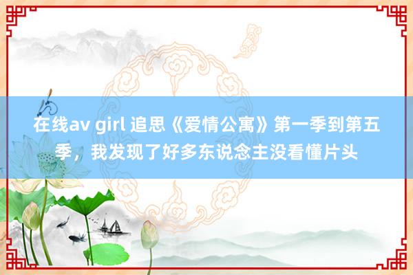 在线av girl 追思《爱情公寓》第一季到第五季，我发现了好多东说念主没看懂片头