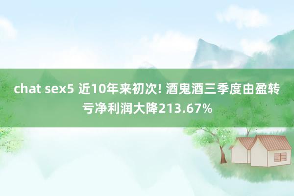 chat sex5 近10年来初次! 酒鬼酒三季度由盈转亏净利润大降213.67%