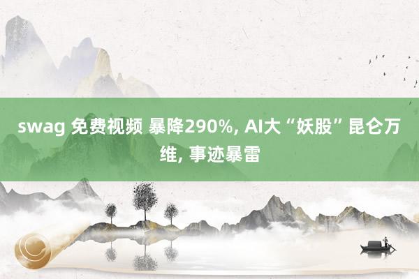 swag 免费视频 暴降290%， AI大“妖股”昆仑万维， 事迹暴雷