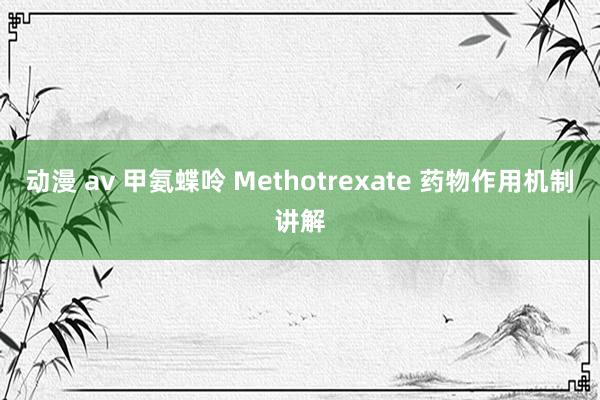 动漫 av 甲氨蝶呤 Methotrexate 药物作用机制讲解