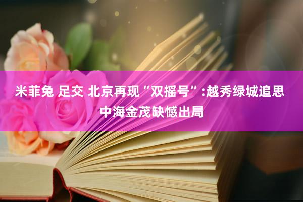 米菲兔 足交 北京再现“双摇号”:越秀绿城追思 中海金茂缺憾出局