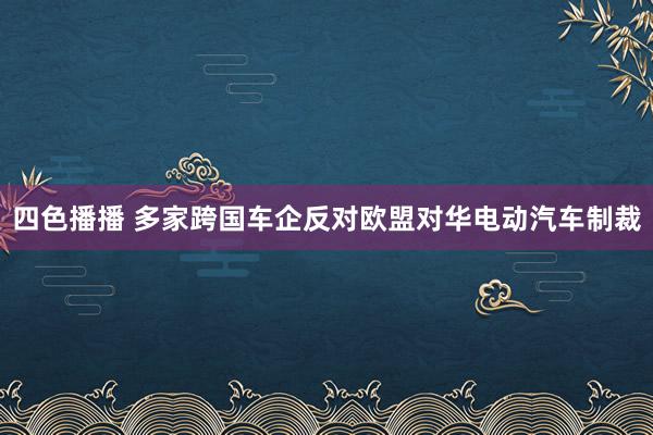 四色播播 多家跨国车企反对欧盟对华电动汽车制裁