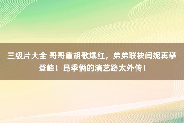 三级片大全 哥哥靠胡歌爆红，弟弟联袂闫妮再攀登峰！昆季俩的演艺路太外传！