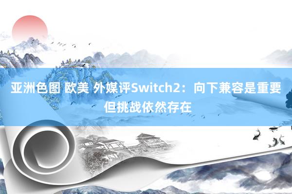 亚洲色图 欧美 外媒评Switch2：向下兼容是重要 但挑战依然存在