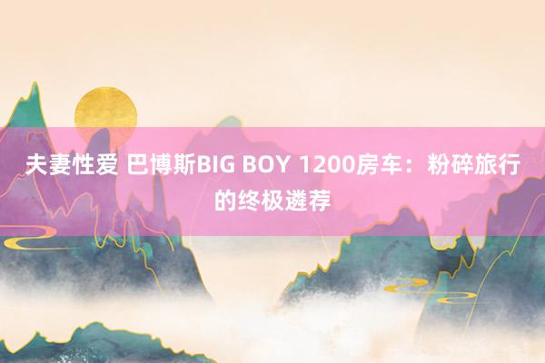 夫妻性爱 巴博斯BIG BOY 1200房车：粉碎旅行的终极遴荐