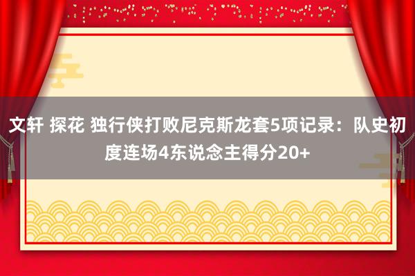 文轩 探花 独行侠打败尼克斯龙套5项记录：队史初度连场4东说念主得分20+