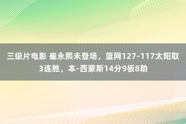 三级片电影 崔永熙未登场，篮网127-117太阳取3连胜，本-西蒙斯14分9板8助