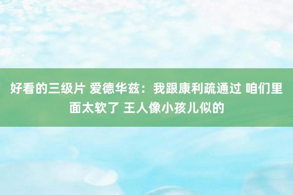 好看的三级片 爱德华兹：我跟康利疏通过 咱们里面太软了 王人像小孩儿似的